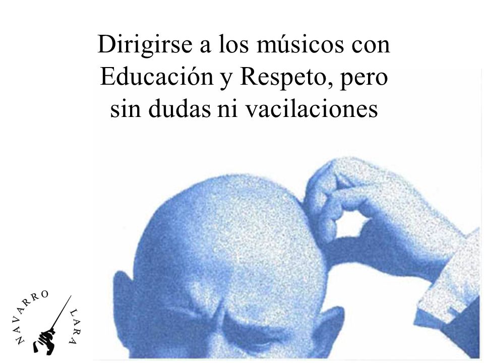 Dirigirse a los músicos con Educación y Respeto, pero sin dudas ni vacilaciones