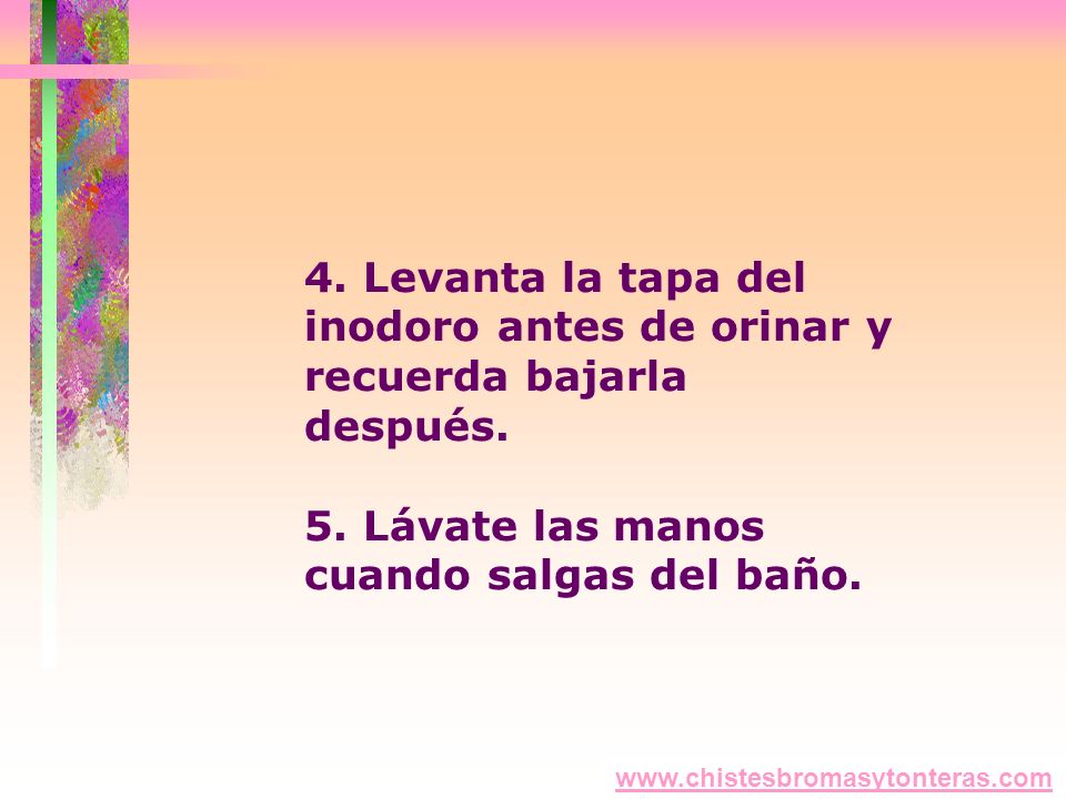 4. Levanta la tapa del inodoro antes de orinar y recuerda bajarla después. 5. Lávate las manos cuando salgas del baño.