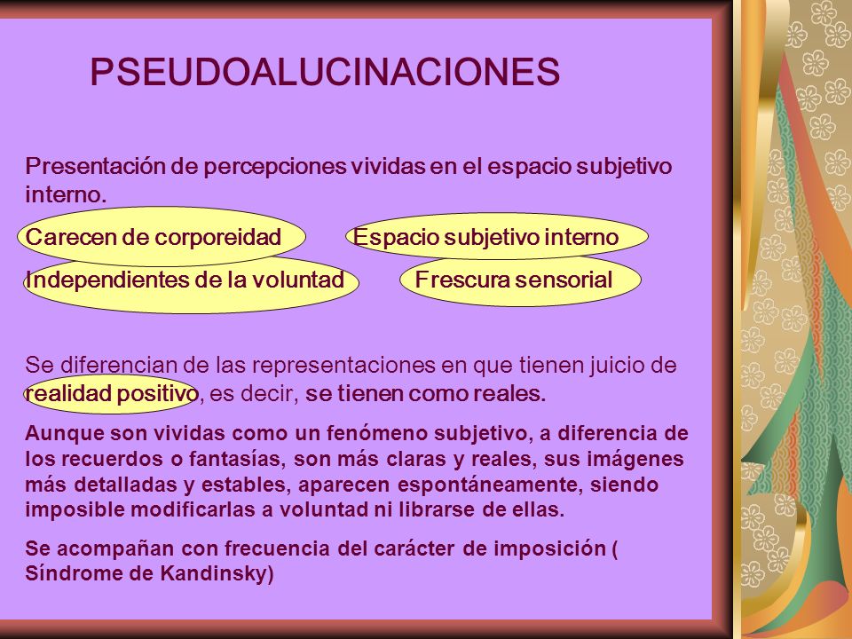 PSEUDOALUCINACIONES Presentación de percepciones vividas en el espacio subjetivo interno. Carecen de corporeidad Espacio subjetivo interno.