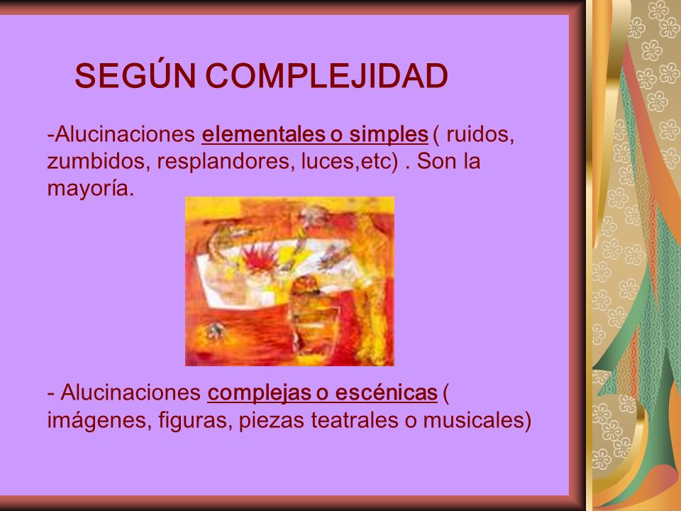 SEGÚN COMPLEJIDAD Alucinaciones elementales o simples ( ruidos, zumbidos, resplandores, luces,etc) . Son la mayoría.