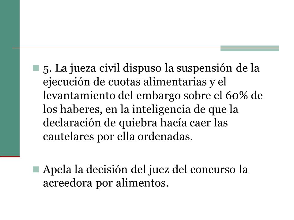 5. La jueza civil dispuso la suspensión de la ejecución de cuotas alimentarias y el levantamiento del embargo sobre el 60% de los haberes, en la inteligencia de que la declaración de quiebra hacía caer las cautelares por ella ordenadas.