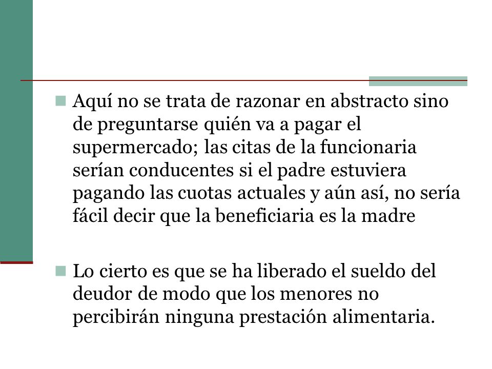 Aquí no se trata de razonar en abstracto sino de preguntarse quién va a pagar el supermercado; las citas de la funcionaria serían conducentes si el padre estuviera pagando las cuotas actuales y aún así, no sería fácil decir que la beneficiaria es la madre