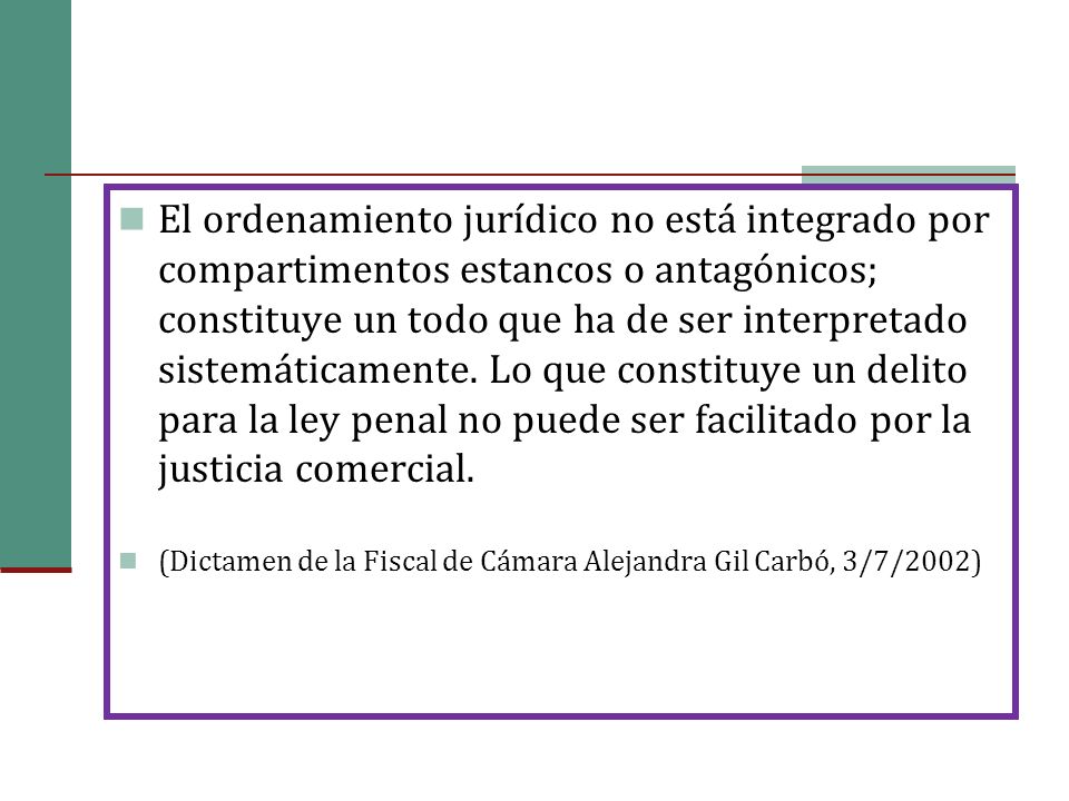 El ordenamiento jurídico no está integrado por compartimentos estancos o antagónicos; constituye un todo que ha de ser interpretado sistemáticamente. Lo que constituye un delito para la ley penal no puede ser facilitado por la justicia comercial.