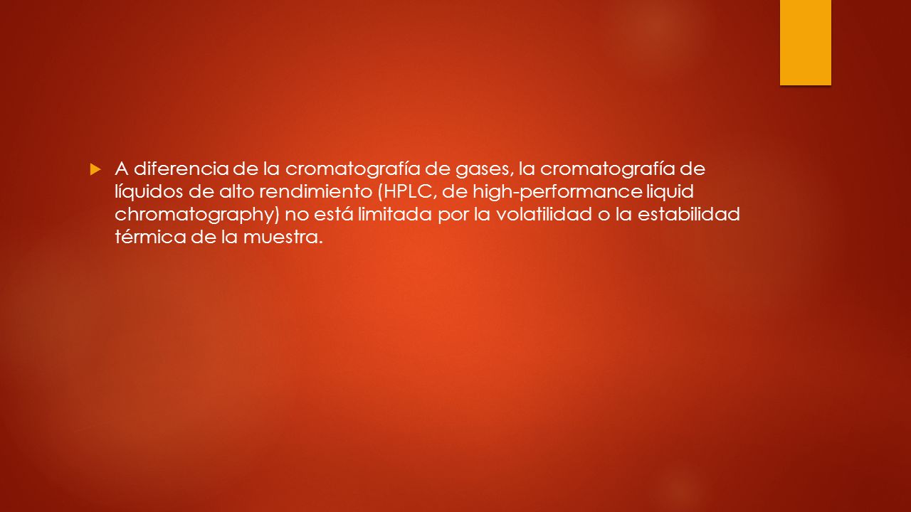 A diferencia de la cromatografía de gases, la cromatografía de líquidos de alto rendimiento (HPLC, de high-performance liquid chromatography) no está limitada por la volatilidad o la estabilidad térmica de la muestra.