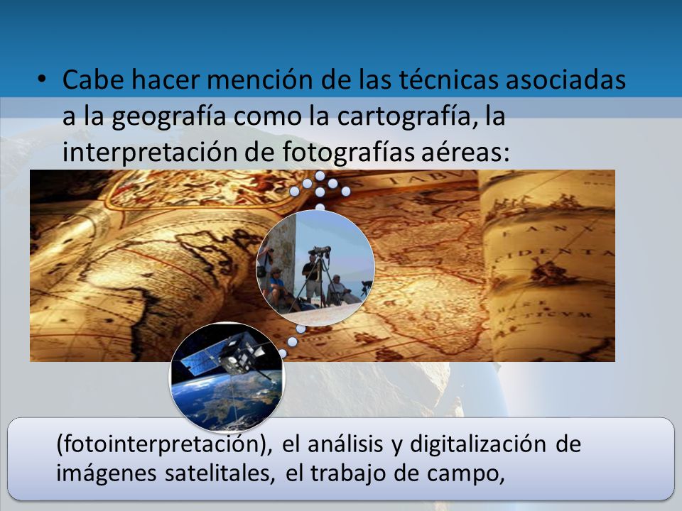 Cabe hacer mención de las técnicas asociadas a la geografía como la cartografía, la interpretación de fotografías aéreas: