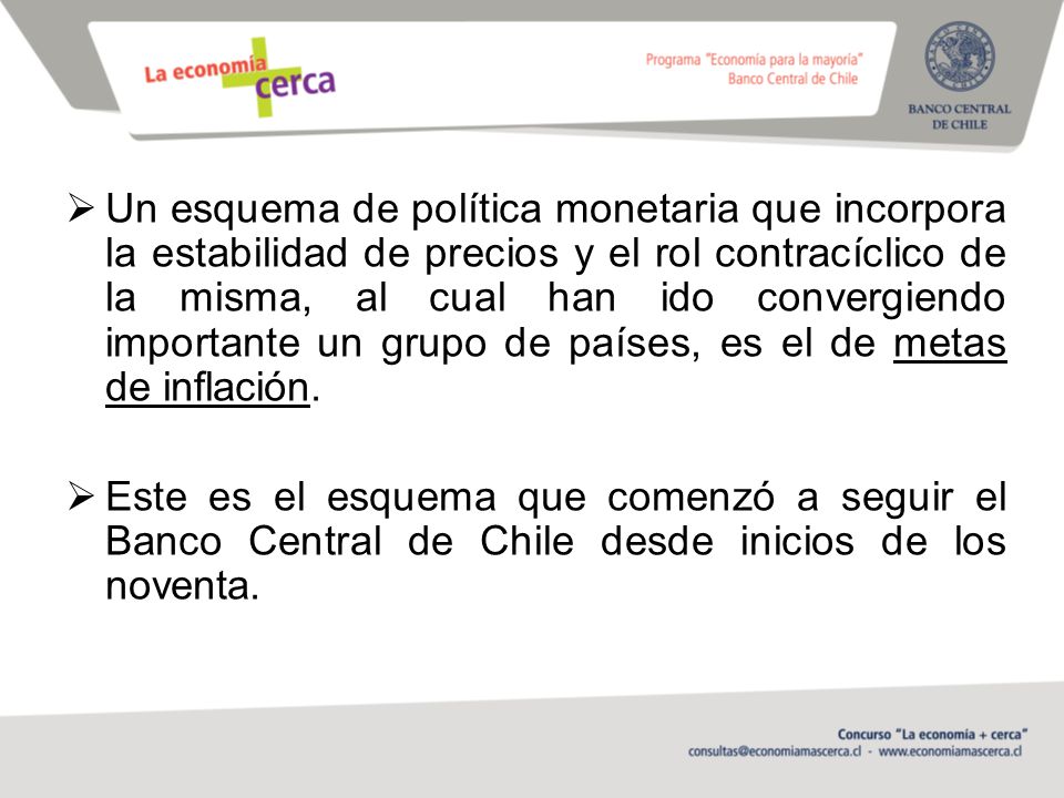 Un esquema de política monetaria que incorpora la estabilidad de precios y el rol contracíclico de la misma, al cual han ido convergiendo importante un grupo de países, es el de metas de inflación.