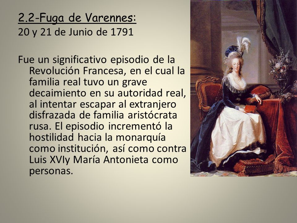 2.2-Fuga de Varennes: 20 y 21 de Junio de 1791 Fue un significativo episodio de la Revolución Francesa, en el cual la familia real tuvo un grave decaimiento en su autoridad real, al intentar escapar al extranjero disfrazada de familia aristócrata rusa.