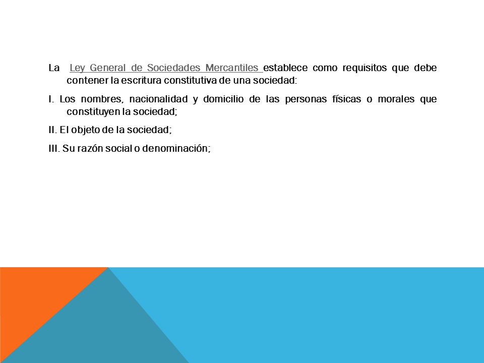La Ley General de Sociedades Mercantiles establece como requisitos que debe contener la escritura constitutiva de una sociedad: I.