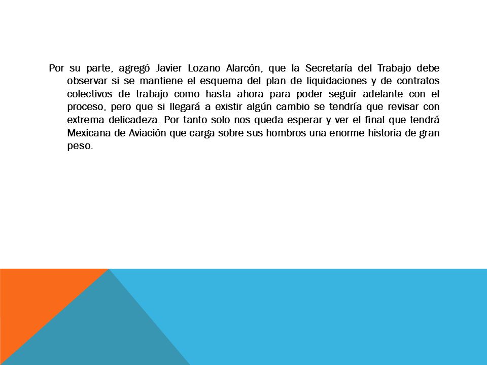 Por su parte, agregó Javier Lozano Alarcón, que la Secretaría del Trabajo debe observar si se mantiene el esquema del plan de liquidaciones y de contratos colectivos de trabajo como hasta ahora para poder seguir adelante con el proceso, pero que si llegará a existir algún cambio se tendría que revisar con extrema delicadeza.