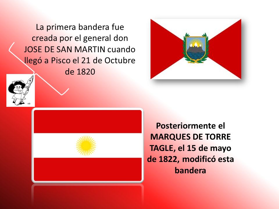 La primera bandera fue creada por el general don JOSE DE SAN MARTIN cuando llegó a Pisco el 21 de Octubre de 1820