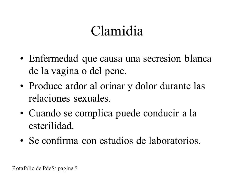 Clamidia Enfermedad que causa una secresion blanca de la vagina o del pene. Produce ardor al orinar y dolor durante las relaciones sexuales.