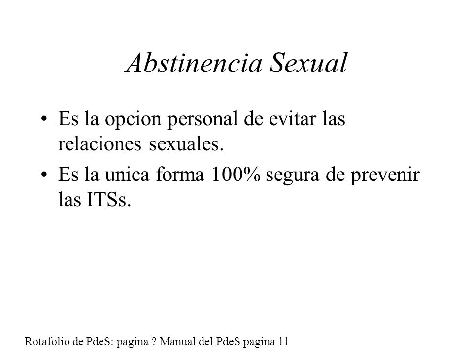 Abstinencia Sexual Es la opcion personal de evitar las relaciones sexuales. Es la unica forma 100% segura de prevenir las ITSs.