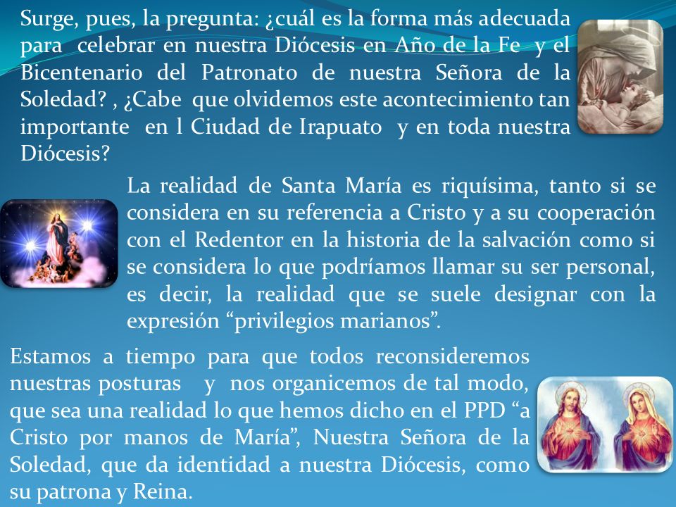 Surge, pues, la pregunta: ¿cuál es la forma más adecuada para celebrar en nuestra Diócesis en Año de la Fe y el Bicentenario del Patronato de nuestra Señora de la Soledad , ¿Cabe que olvidemos este acontecimiento tan importante en l Ciudad de Irapuato y en toda nuestra Diócesis