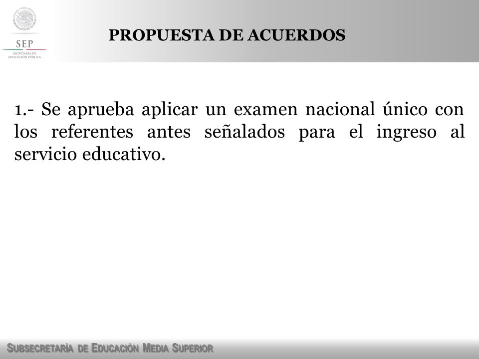 PROPUESTA DE ACUERDOS 1.- Se aprueba aplicar un examen nacional único con los referentes antes señalados para el ingreso al servicio educativo.
