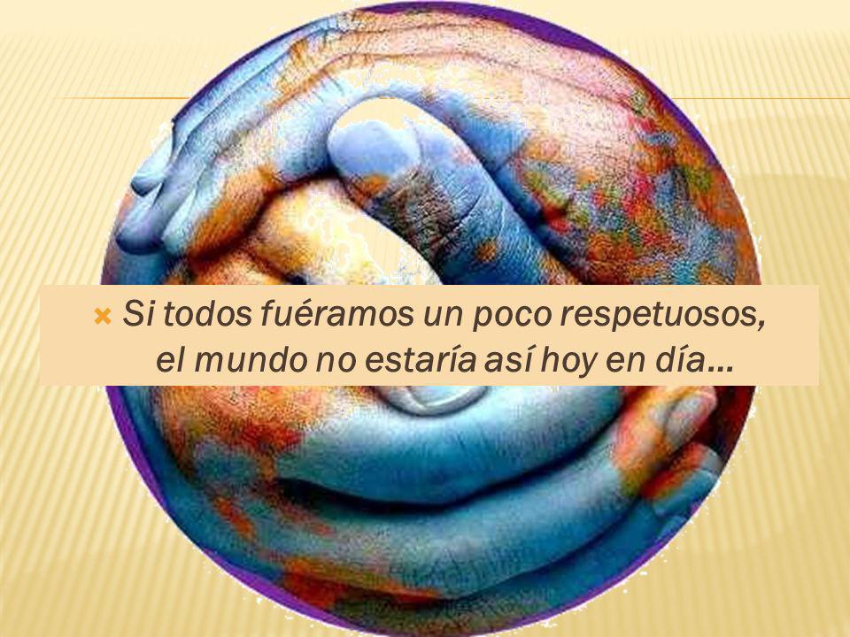 Si todos fuéramos un poco respetuosos, el mundo no estaría así hoy en día…