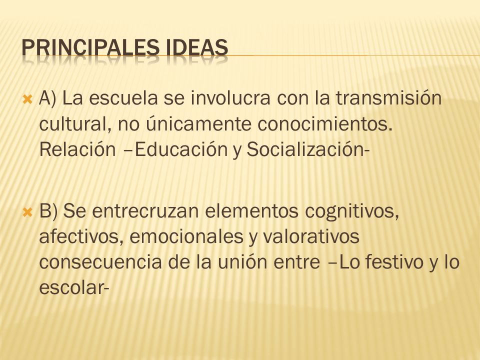 PRINCIPALES IDEAS A) La escuela se involucra con la transmisión cultural, no únicamente conocimientos. Relación –Educación y Socialización-