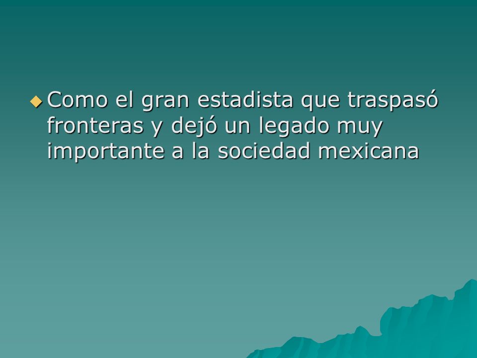 Como el gran estadista que traspasó fronteras y dejó un legado muy importante a la sociedad mexicana