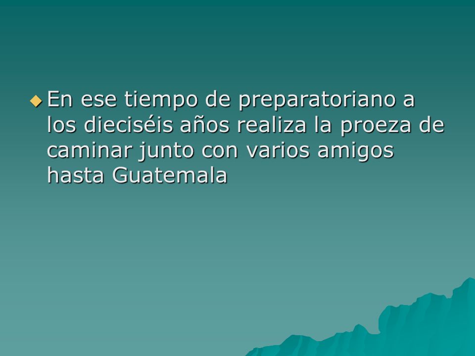 En ese tiempo de preparatoriano a los dieciséis años realiza la proeza de caminar junto con varios amigos hasta Guatemala