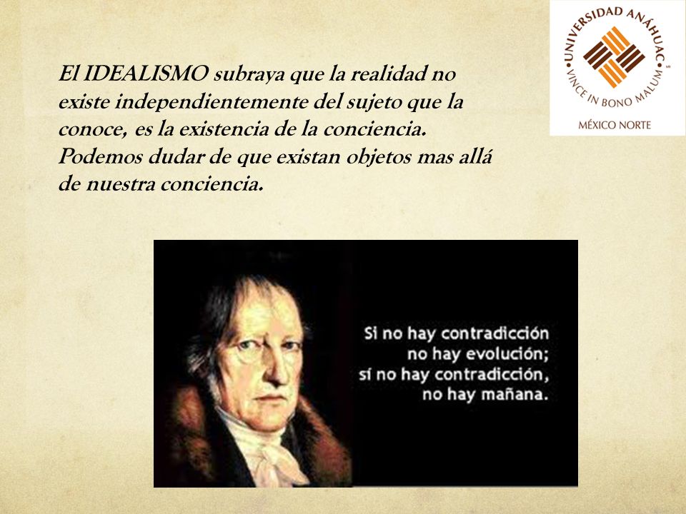 El IDEALISMO subraya que la realidad no existe independientemente del sujeto que la conoce, es la existencia de la conciencia.
