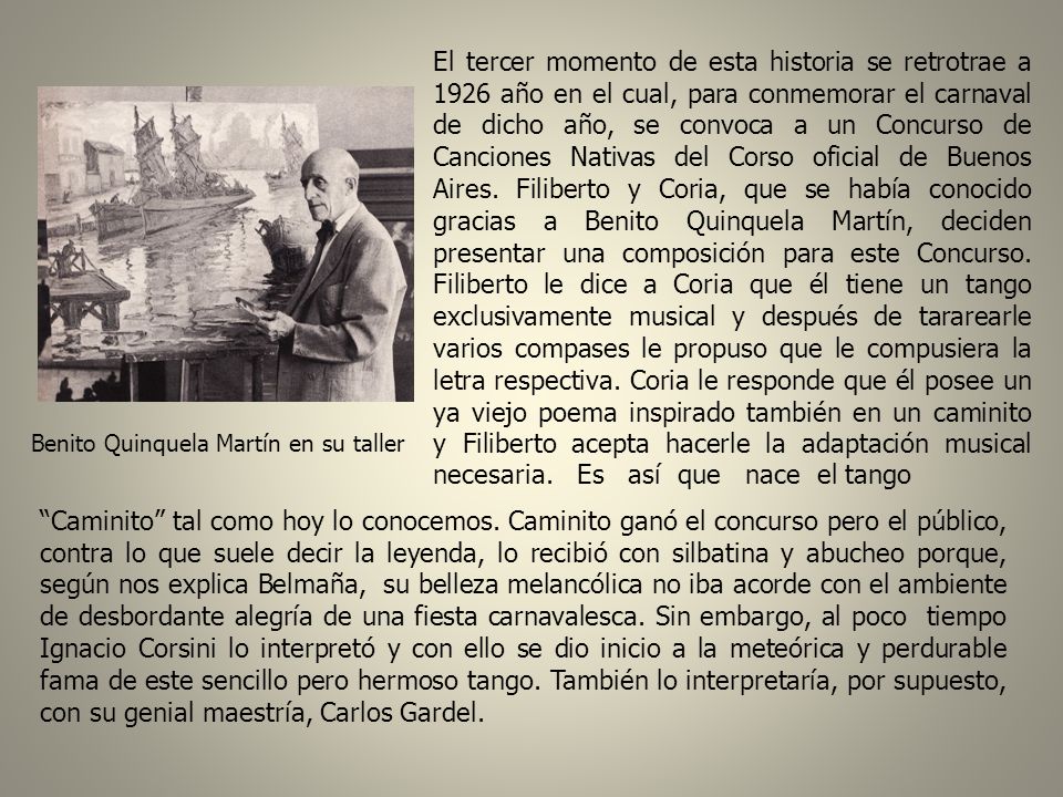 El tercer momento de esta historia se retrotrae a 1926 año en el cual, para conmemorar el carnaval de dicho año, se convoca a un Concurso de Canciones Nativas del Corso oficial de Buenos Aires. Filiberto y Coria, que se había conocido gracias a Benito Quinquela Martín, deciden presentar una composición para este Concurso. Filiberto le dice a Coria que él tiene un tango exclusivamente musical y después de tararearle varios compases le propuso que le compusiera la letra respectiva. Coria le responde que él posee un ya viejo poema inspirado también en un caminito y Filiberto acepta hacerle la adaptación musical necesaria. Es así que nace el tango