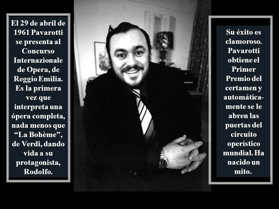 El 29 de abril de 1961 Pavarotti se presenta al Concurso Internazionale de Opera, de Reggio Emilia. Es la primera vez que interpreta una ópera completa, nada menos que La Bohème , de Verdi, dando vida a su protagonista, Rodolfo.