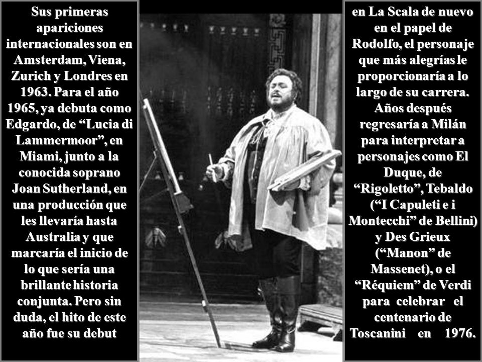 Sus primeras apariciones internacionales son en Amsterdam, Viena, Zurich y Londres en Para el año 1965, ya debuta como Edgardo, de Lucia di Lammermoor , en Miami, junto a la conocida soprano Joan Sutherland, en una producción que les llevaría hasta Australia y que marcaría el inicio de lo que sería una brillante historia conjunta. Pero sin duda, el hito de este año fue su debut