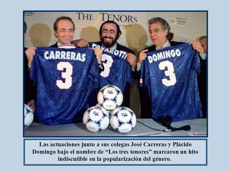 Las actuaciones junto a sus colegas José Carreras y Plácido Domingo bajo el nombre de Los tres tenores marcaron un hito indiscutible en la popularización del género.