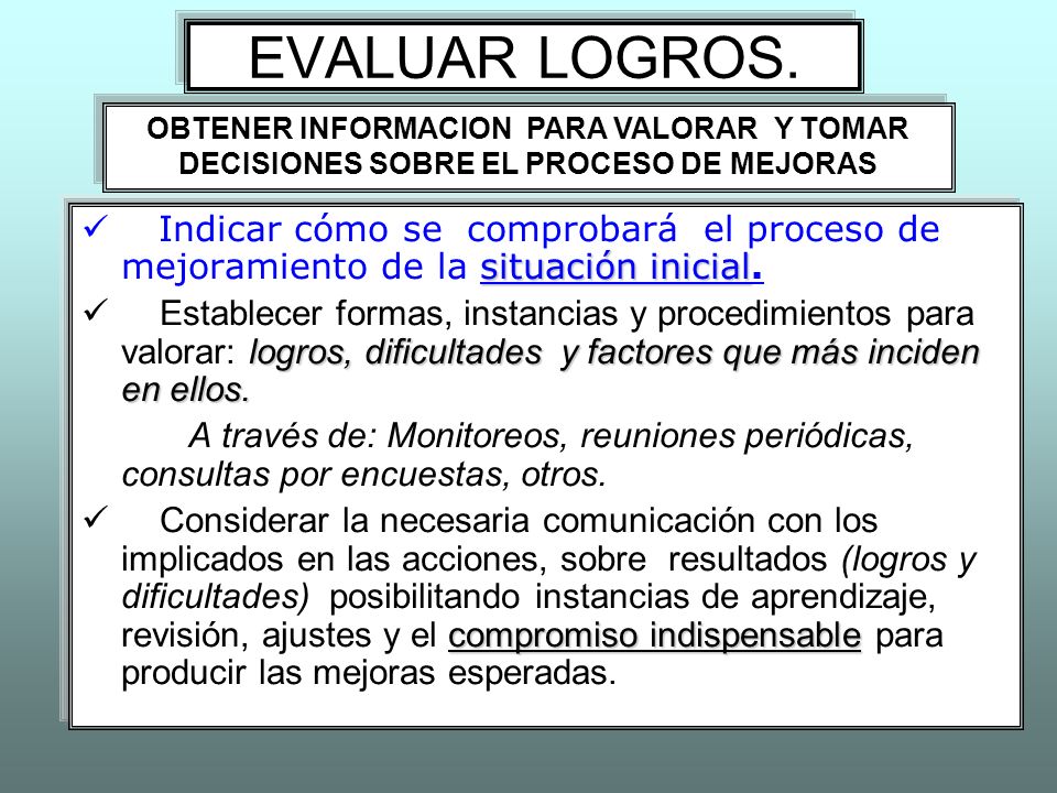 EVALUAR LOGROS. OBTENER INFORMACION PARA VALORAR Y TOMAR DECISIONES SOBRE EL PROCESO DE MEJORAS.