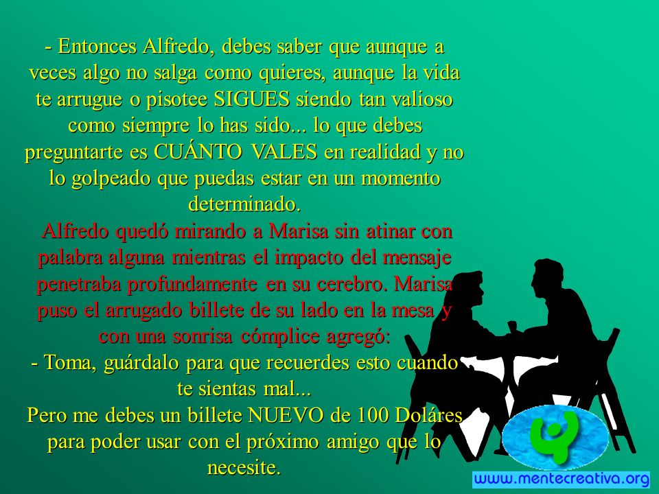 - Entonces Alfredo, debes saber que aunque a veces algo no salga como quieres, aunque la vida te arrugue o pisotee SIGUES siendo tan valioso como siempre lo has sido...