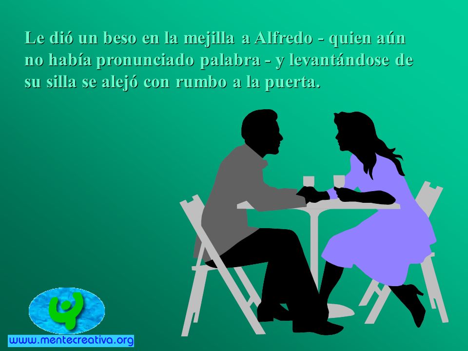 Le dió un beso en la mejilla a Alfredo - quien aún no había pronunciado palabra - y levantándose de su silla se alejó con rumbo a la puerta.