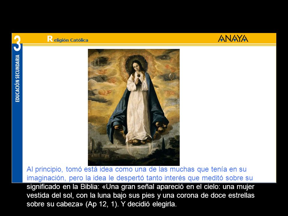 Al principio, tomó está idea como una de las muchas que tenía en su imaginación, pero la idea le despertó tanto interés que meditó sobre su significado en la Biblia: «Una gran señal apareció en el cielo: una mujer vestida del sol, con la luna bajo sus pies y una corona de doce estrellas sobre su cabeza» (Ap 12, 1).