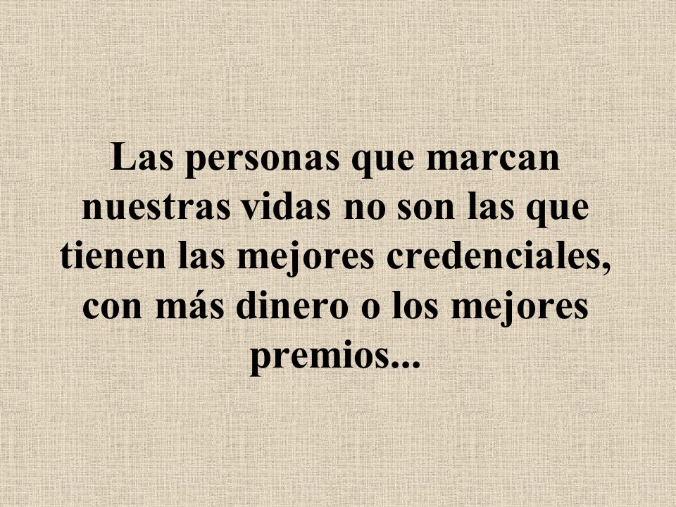 Las personas que marcan nuestras vidas no son las que tienen las mejores credenciales, con más dinero o los mejores premios...