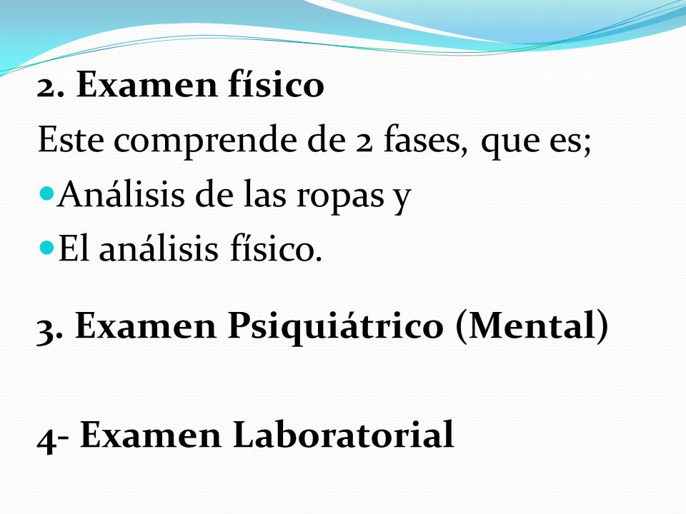 2. Examen físico Este comprende de 2 fases, que es; Análisis de las ropas y. El análisis físico. 3. Examen Psiquiátrico (Mental)