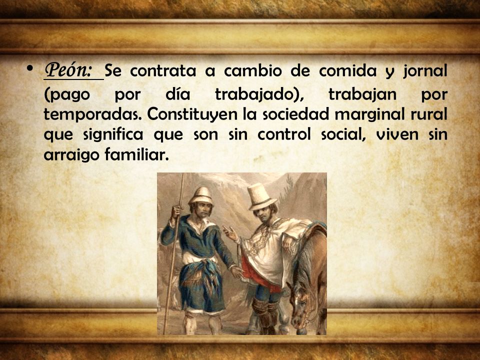 Peón: Se contrata a cambio de comida y jornal (pago por día trabajado), trabajan por temporadas.
