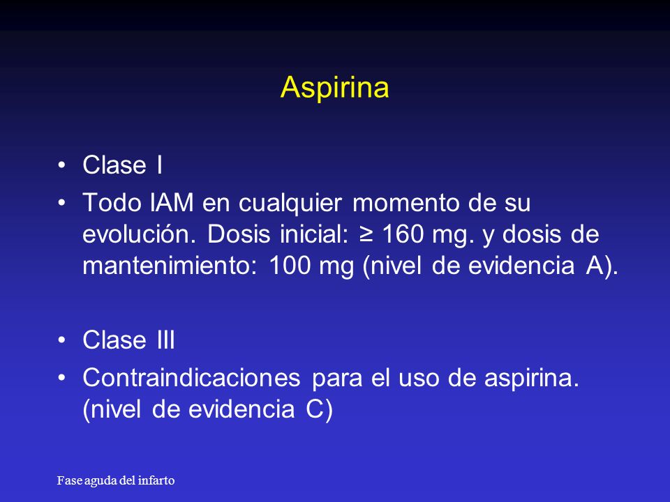 Aspirina Clase I. Todo IAM en cualquier momento de su evolución. Dosis inicial: ≥ 160 mg. y dosis de mantenimiento: 100 mg (nivel de evidencia A).
