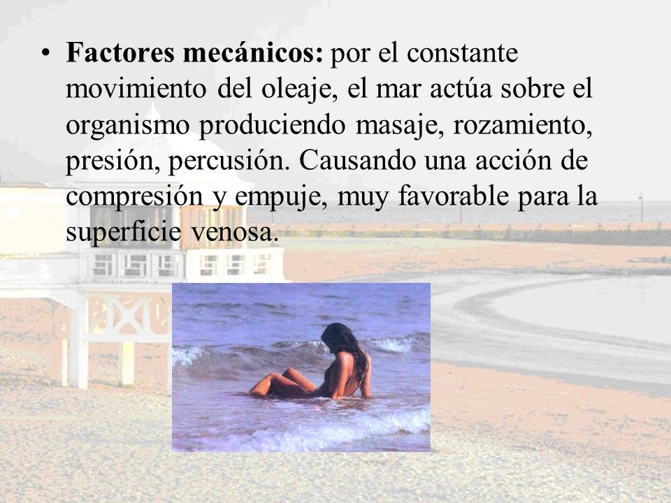 Factores mecánicos: por el constante movimiento del oleaje, el mar actúa sobre el organismo produciendo masaje, rozamiento, presión, percusión.
