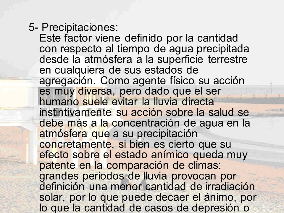 5- Precipitaciones: Este factor viene definido por la cantidad con respecto al tiempo de agua precipitada desde la atmósfera a la superficie terrestre en cualquiera de sus estados de agregación.