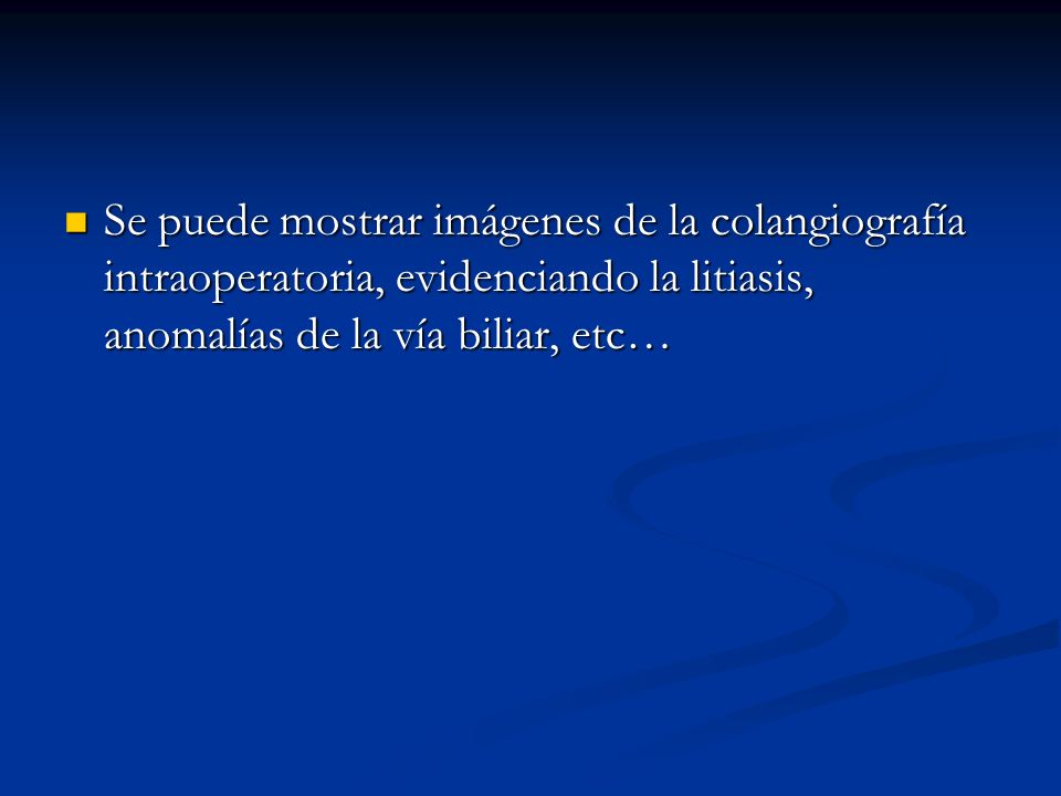 Se puede mostrar imágenes de la colangiografía intraoperatoria, evidenciando la litiasis, anomalías de la vía biliar, etc…