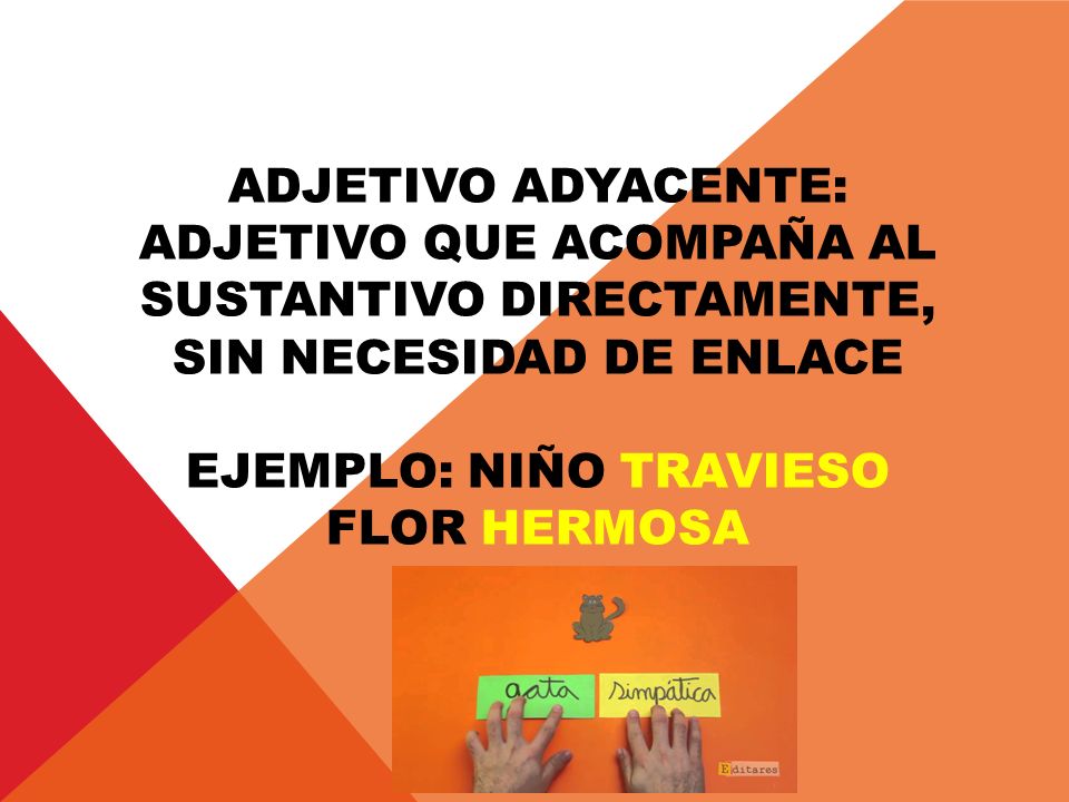 Adjetivo adyacente: adjetivo que acompaña al sustantivo directamente, sin necesidad de enlace ejemplo: niño travieso Flor hermosa