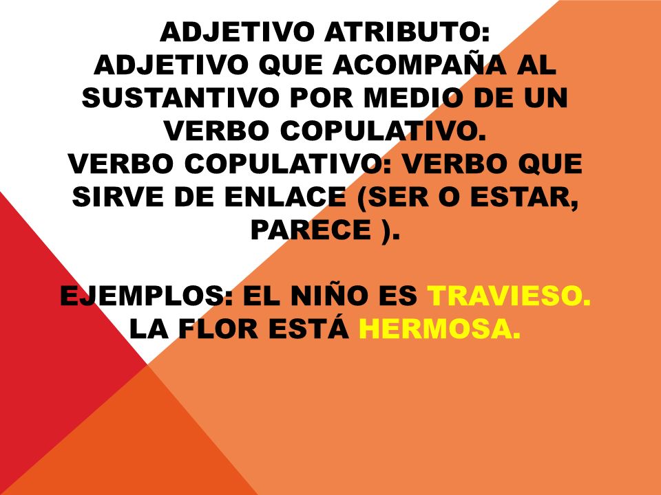 Adjetivo atributo: adjetivo que acompaña al sustantivo por medio de un verbo copulativo.