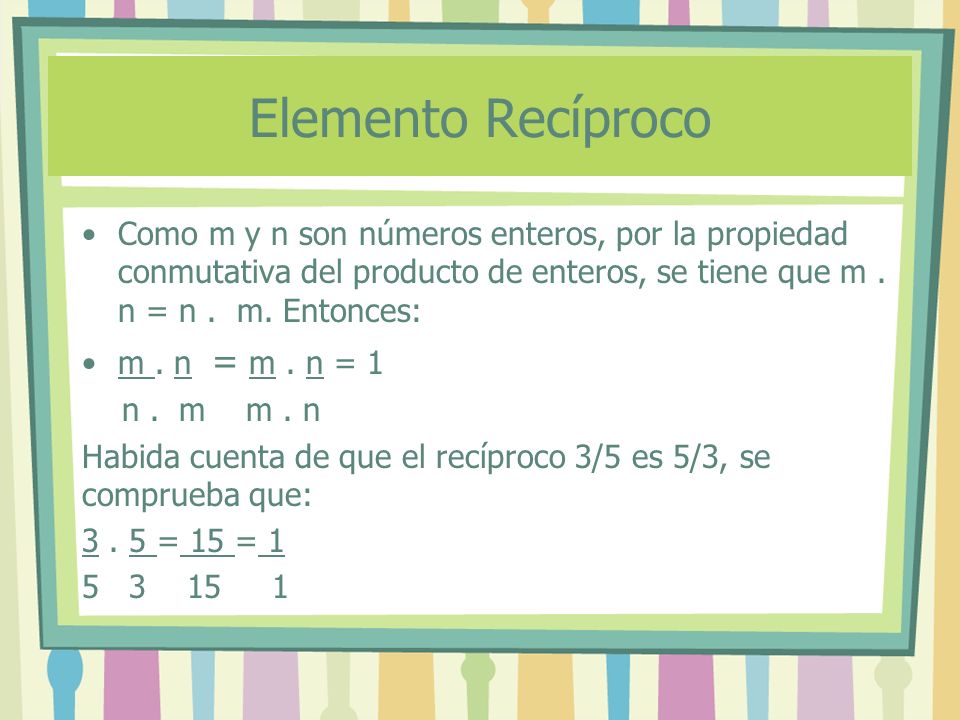 Elemento Recíproco Como m y n son números enteros, por la propiedad conmutativa del producto de enteros, se tiene que m . n = n . m. Entonces: