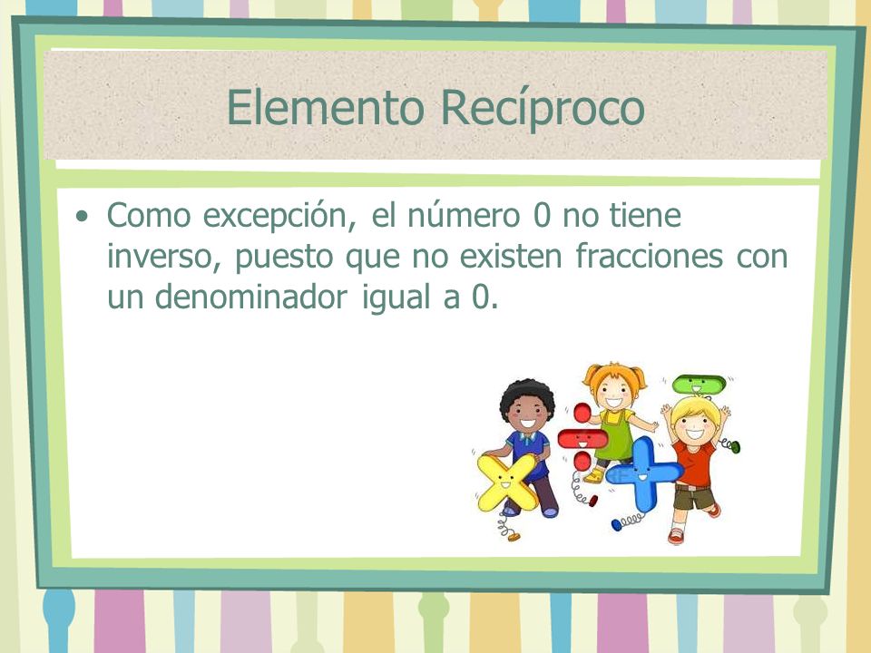 Elemento Recíproco Como excepción, el número 0 no tiene inverso, puesto que no existen fracciones con un denominador igual a 0.