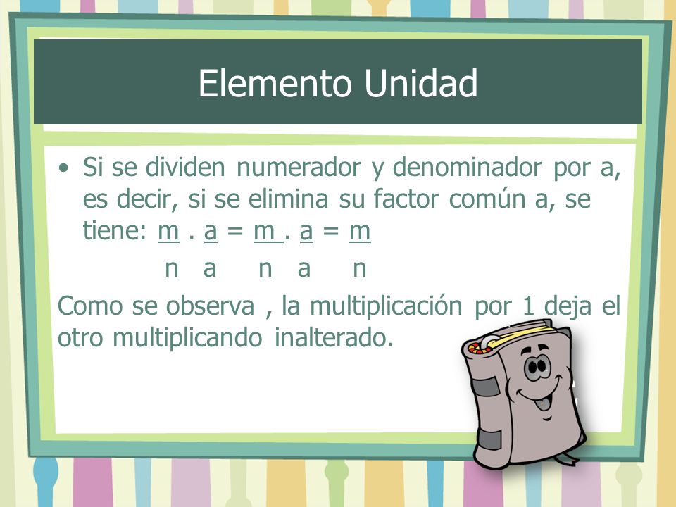 Elemento Unidad Si se dividen numerador y denominador por a, es decir, si se elimina su factor común a, se tiene: m . a = m . a = m.