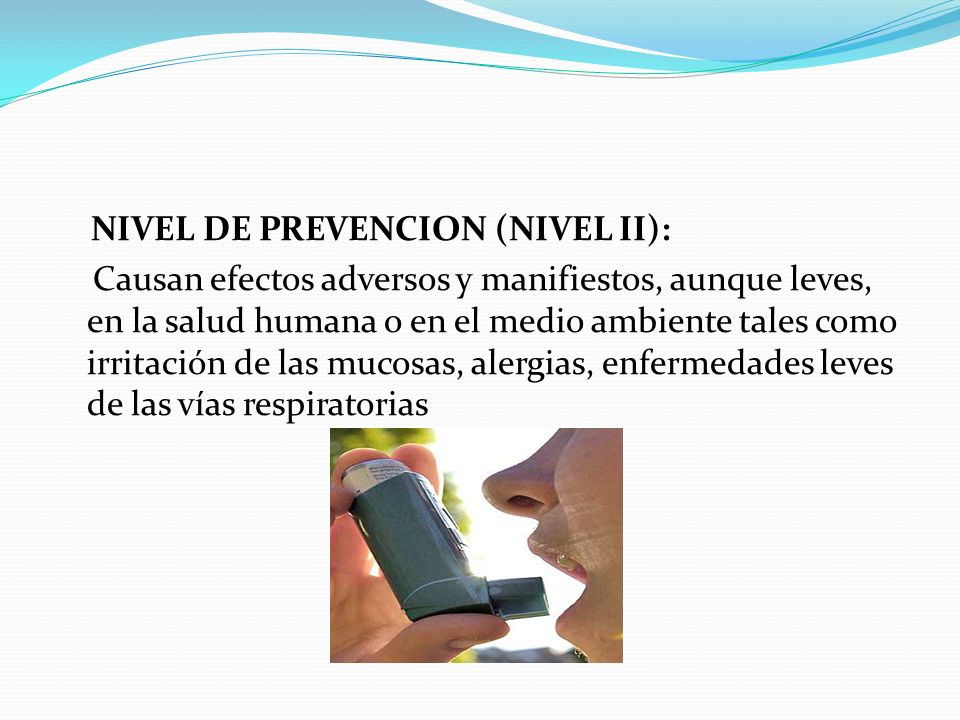 NIVEL DE PREVENCION (NIVEL II): Causan efectos adversos y manifiestos, aunque leves, en la salud humana o en el medio ambiente tales como irritación de las mucosas, alergias, enfermedades leves de las vías respiratorias