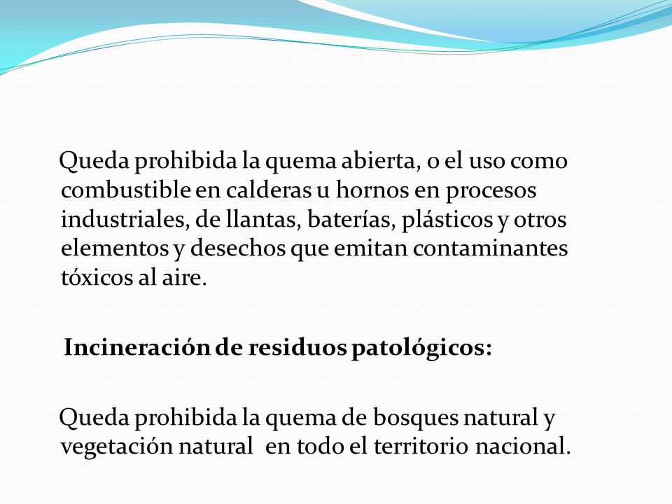Queda prohibida la quema abierta, o el uso como combustible en calderas u hornos en procesos industriales, de llantas, baterías, plásticos y otros elementos y desechos que emitan contaminantes tóxicos al aire.