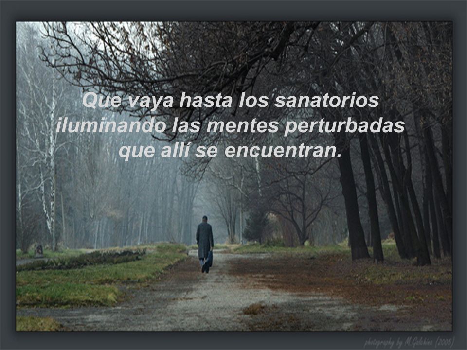Que vaya hasta los sanatorios iluminando las mentes perturbadas que allí se encuentran.