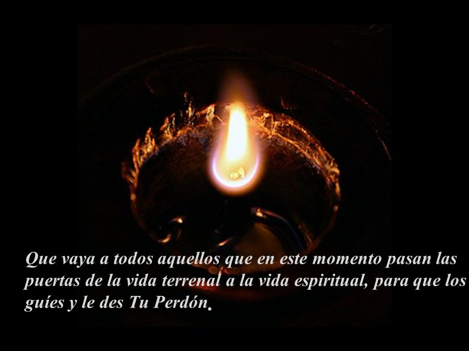 Que vaya a todos aquellos que en este momento pasan las puertas de la vida terrenal a la vida espiritual, para que los guíes y le des Tu Perdón.