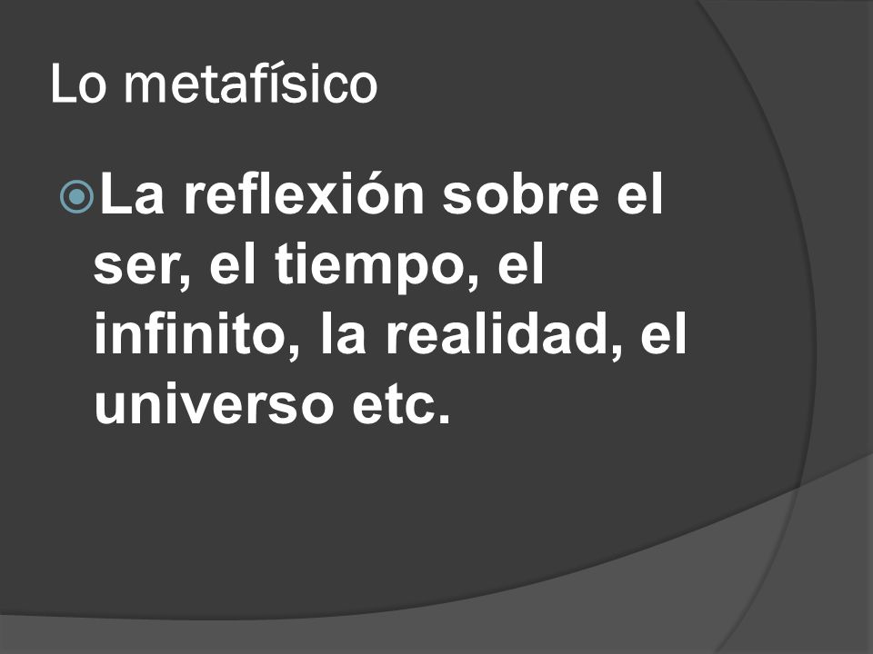 Lo metafísico La reflexión sobre el ser, el tiempo, el infinito, la realidad, el universo etc.