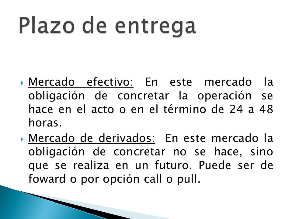 Plazo de entrega Mercado efectivo: En este mercado la obligación de concretar la operación se hace en el acto o en el término de 24 a 48 horas.