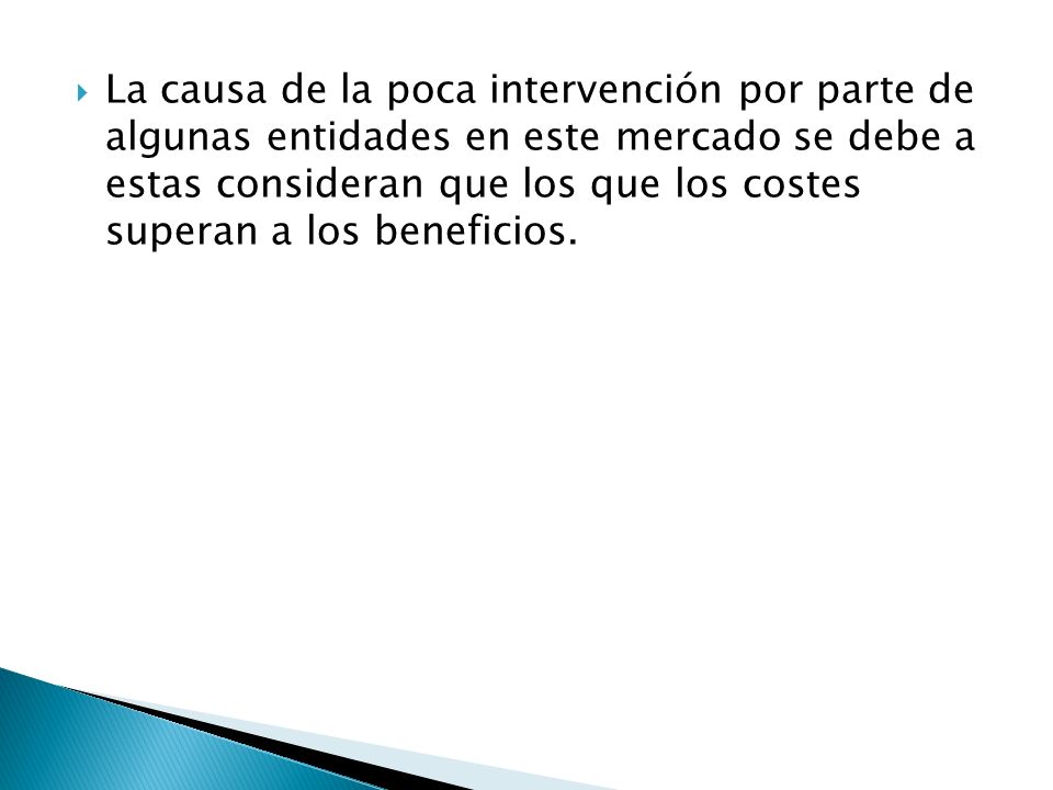 La causa de la poca intervención por parte de algunas entidades en este mercado se debe a estas consideran que los que los costes superan a los beneficios.